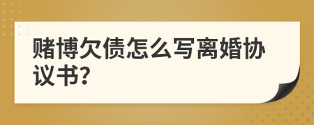 賭博欠債怎么寫離婚協(xié)議書？