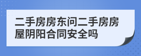 二手房房東問二手房房屋陰陽合同安全嗎