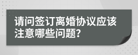 請問簽訂離婚協(xié)議應(yīng)該注意哪些問題？