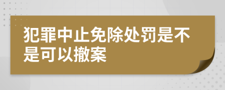 犯罪中止免除處罰是不是可以撤案