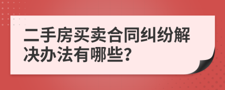 二手房買賣合同糾紛解決辦法有哪些？
