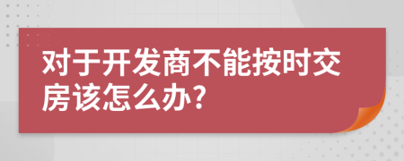 對于開發(fā)商不能按時交房該怎么辦?