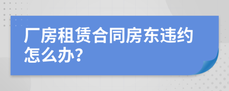 廠房租賃合同房東違約怎么辦？
