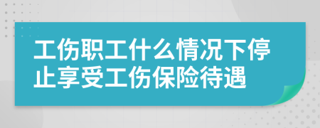 工傷職工什么情況下停止享受工傷保險待遇