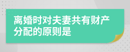 離婚時(shí)對(duì)夫妻共有財(cái)產(chǎn)分配的原則是