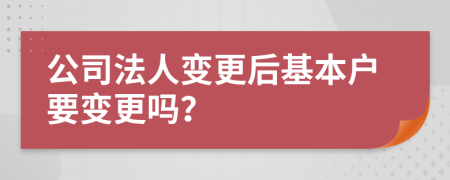 公司法人變更后基本戶(hù)要變更嗎？