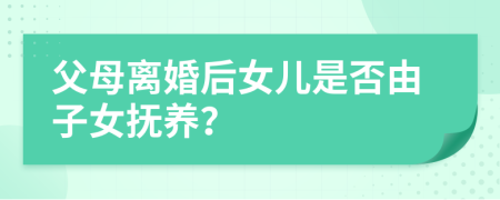 父母離婚后女兒是否由子女撫養(yǎng)？