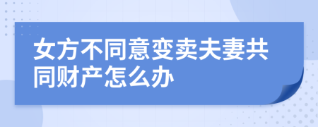 女方不同意變賣夫妻共同財產(chǎn)怎么辦