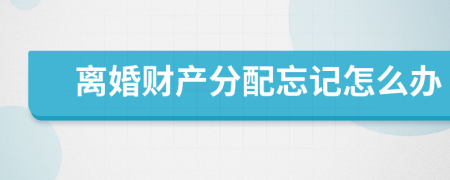 離婚財產(chǎn)分配忘記怎么辦