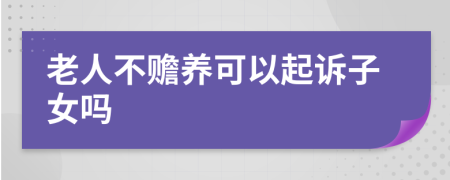 老人不贍養(yǎng)可以起訴子女嗎