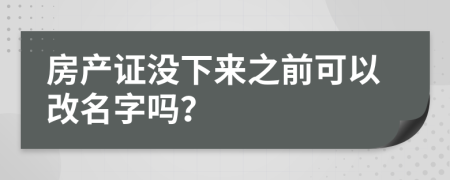房產(chǎn)證沒下來之前可以改名字嗎？