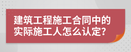 建筑工程施工合同中的實(shí)際施工人怎么認(rèn)定？