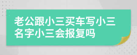 老公跟小三買車寫小三名字小三會(huì)報(bào)復(fù)嗎
