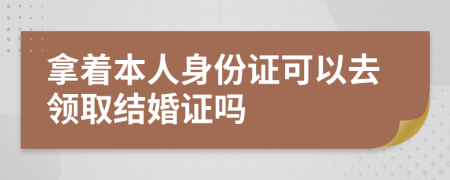 拿著本人身份證可以去領取結婚證嗎