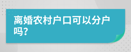 離婚農(nóng)村戶口可以分戶嗎？