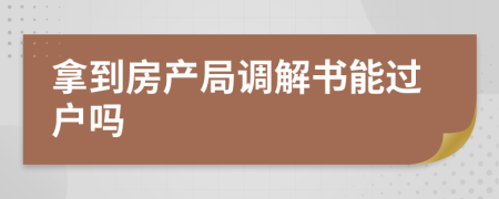拿到房產(chǎn)局調(diào)解書能過戶嗎