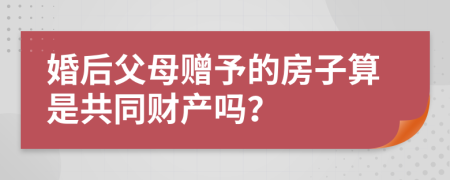 婚后父母贈(zèng)予的房子算是共同財(cái)產(chǎn)嗎？