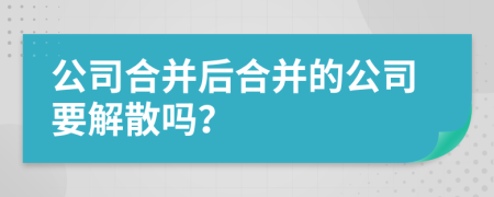 公司合并后合并的公司要解散嗎？