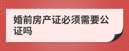 婚前房產(chǎn)證必須需要公證嗎