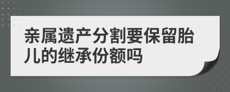 親屬遺產(chǎn)分割要保留胎兒的繼承份額嗎