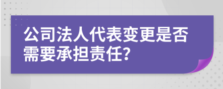 公司法人代表變更是否需要承擔(dān)責(zé)任？