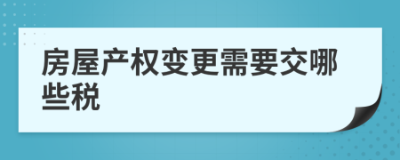 房屋產(chǎn)權(quán)變更需要交哪些稅