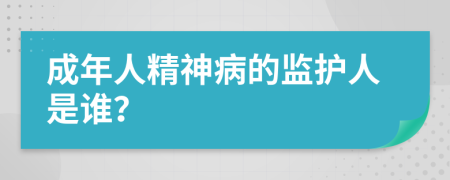 成年人精神病的監(jiān)護(hù)人是誰(shuí)？