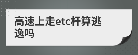 高速上走etc桿算逃逸嗎