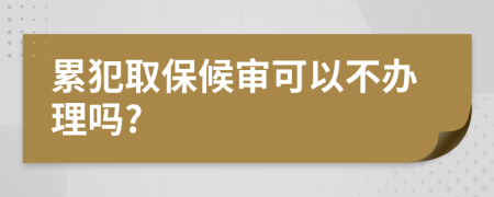 累犯取保候審可以不辦理嗎?