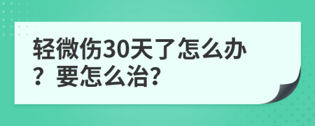 輕微傷30天了怎么辦？要怎么治？