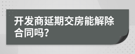 開發(fā)商延期交房能解除合同嗎？