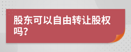 股東可以自由轉(zhuǎn)讓股權(quán)嗎？