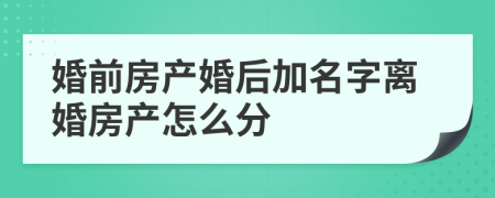 婚前房產(chǎn)婚后加名字離婚房產(chǎn)怎么分