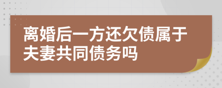 離婚后一方還欠債屬于夫妻共同債務(wù)嗎