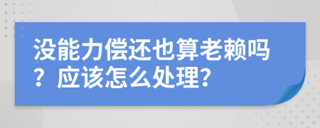 沒(méi)能力償還也算老賴嗎？應(yīng)該怎么處理？