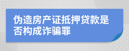 偽造房產(chǎn)證抵押貸款是否構(gòu)成詐騙罪