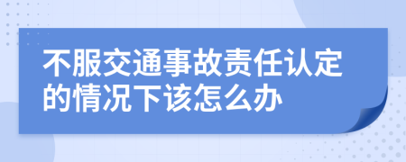 不服交通事故責任認定的情況下該怎么辦