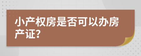小產(chǎn)權(quán)房是否可以辦房產(chǎn)證？
