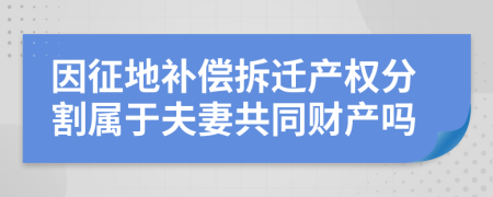 因征地補(bǔ)償拆遷產(chǎn)權(quán)分割屬于夫妻共同財(cái)產(chǎn)嗎