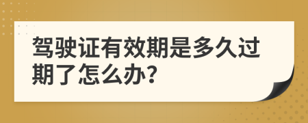 駕駛證有效期是多久過期了怎么辦？