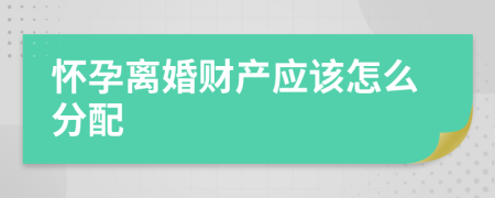懷孕離婚財產(chǎn)應(yīng)該怎么分配