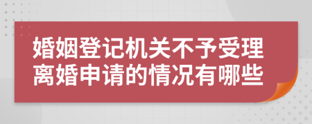 婚姻登記機關(guān)不予受理離婚申請的情況有哪些