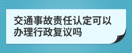 交通事故責(zé)任認(rèn)定可以辦理行政復(fù)議嗎