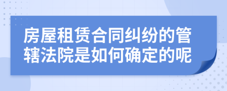 房屋租賃合同糾紛的管轄法院是如何確定的呢