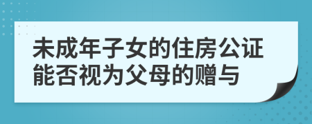 未成年子女的住房公證能否視為父母的贈與