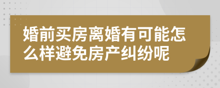 婚前買(mǎi)房離婚有可能怎么樣避免房產(chǎn)糾紛呢