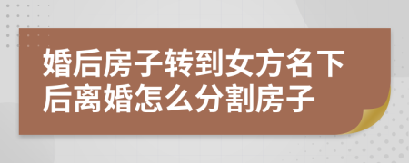 婚后房子轉(zhuǎn)到女方名下后離婚怎么分割房子