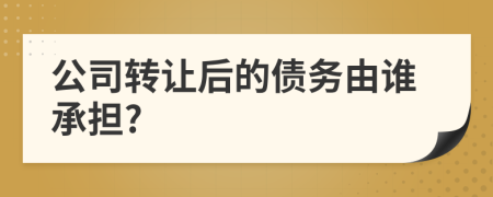 公司轉(zhuǎn)讓后的債務(wù)由誰承擔(dān)?