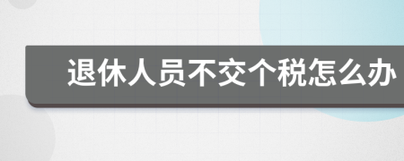 退休人員不交個(gè)稅怎么辦