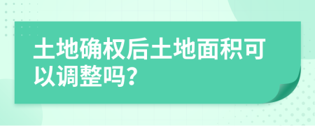土地確權(quán)后土地面積可以調(diào)整嗎？